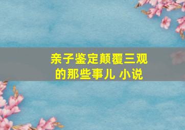 亲子鉴定颠覆三观的那些事儿 小说